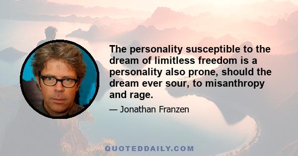 The personality susceptible to the dream of limitless freedom is a personality also prone, should the dream ever sour, to misanthropy and rage.