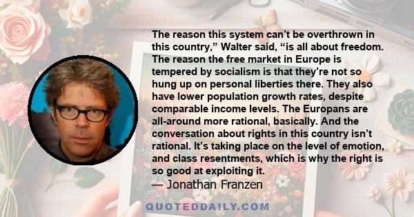 The reason this system can’t be overthrown in this country,” Walter said, “is all about freedom. The reason the free market in Europe is tempered by socialism is that they’re not so hung up on personal liberties there.