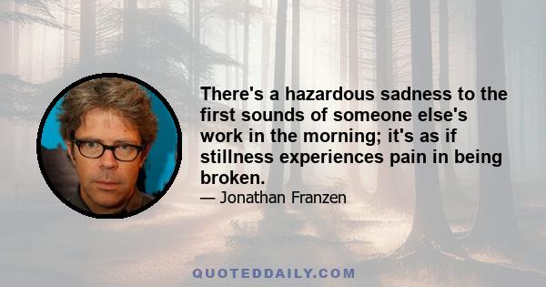 There's a hazardous sadness to the first sounds of someone else's work in the morning; it's as if stillness experiences pain in being broken.