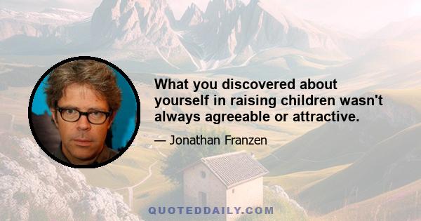 What you discovered about yourself in raising children wasn't always agreeable or attractive.