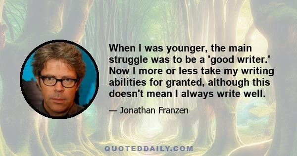 When I was younger, the main struggle was to be a 'good writer.' Now I more or less take my writing abilities for granted, although this doesn't mean I always write well.