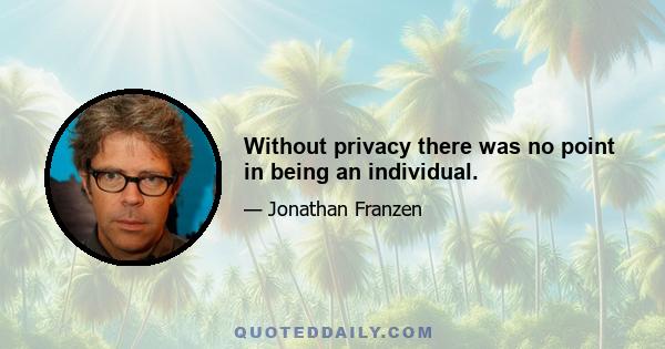 Without privacy there was no point in being an individual.