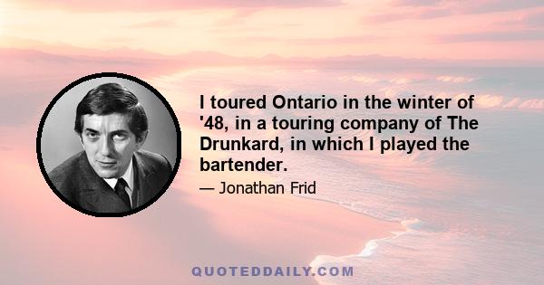 I toured Ontario in the winter of '48, in a touring company of The Drunkard, in which I played the bartender.