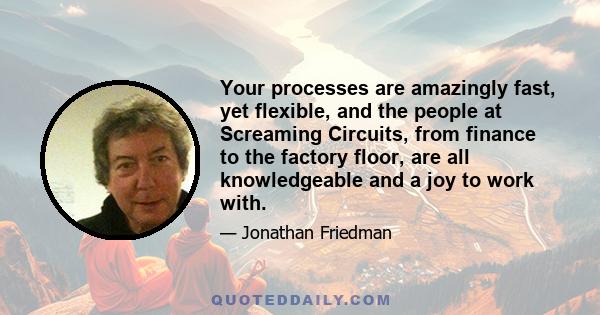 Your processes are amazingly fast, yet flexible, and the people at Screaming Circuits, from finance to the factory floor, are all knowledgeable and a joy to work with.