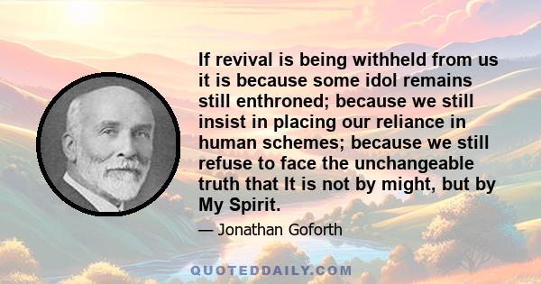 If revival is being withheld from us it is because some idol remains still enthroned; because we still insist in placing our reliance in human schemes; because we still refuse to face the unchangeable truth that It is