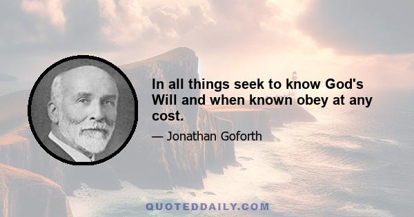 In all things seek to know God's Will and when known obey at any cost.