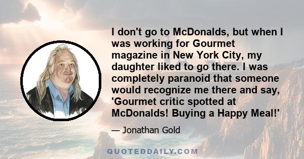 I don't go to McDonalds, but when I was working for Gourmet magazine in New York City, my daughter liked to go there. I was completely paranoid that someone would recognize me there and say, 'Gourmet critic spotted at