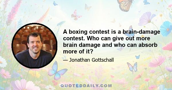 A boxing contest is a brain-damage contest. Who can give out more brain damage and who can absorb more of it?