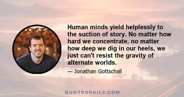 Human minds yield helplessly to the suction of story. No matter how hard we concentrate, no matter how deep we dig in our heels, we just can't resist the gravity of alternate worlds.