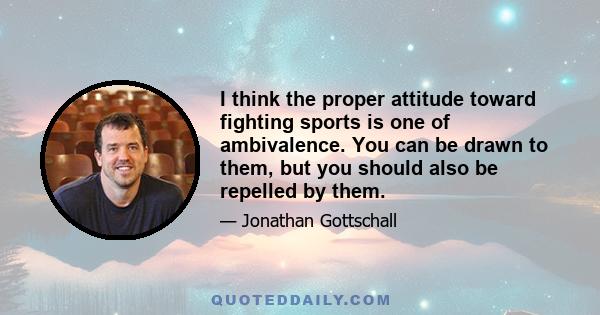 I think the proper attitude toward fighting sports is one of ambivalence. You can be drawn to them, but you should also be repelled by them.
