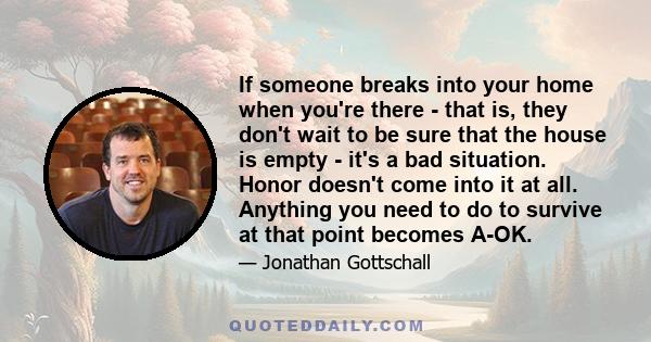 If someone breaks into your home when you're there - that is, they don't wait to be sure that the house is empty - it's a bad situation. Honor doesn't come into it at all. Anything you need to do to survive at that