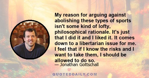 My reason for arguing against abolishing these types of sports isn't some kind of lofty, philosophical rationale. It's just that I did it and I liked it. It comes down to a libertarian issue for me. I feel that if I