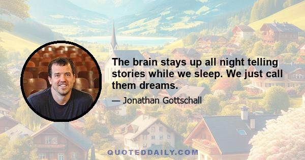 The brain stays up all night telling stories while we sleep. We just call them dreams.