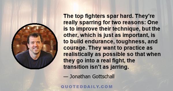 The top fighters spar hard. They're really sparring for two reasons: One is to improve their technique, but the other, which is just as important, is to build endurance, toughness, and courage. They want to practice as