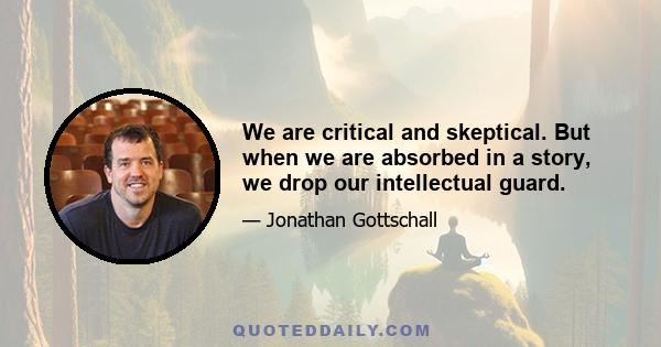 We are critical and skeptical. But when we are absorbed in a story, we drop our intellectual guard.