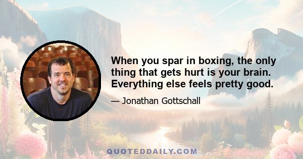 When you spar in boxing, the only thing that gets hurt is your brain. Everything else feels pretty good.