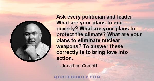 Ask every politician and leader: What are your plans to end poverty? What are your plans to protect the climate? What are your plans to eliminate nuclear weapons? To answer these correctly is to bring love into action.