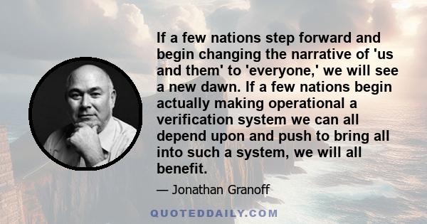 If a few nations step forward and begin changing the narrative of 'us and them' to 'everyone,' we will see a new dawn. If a few nations begin actually making operational a verification system we can all depend upon and