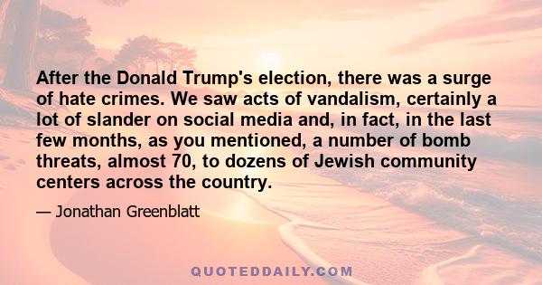 After the Donald Trump's election, there was a surge of hate crimes. We saw acts of vandalism, certainly a lot of slander on social media and, in fact, in the last few months, as you mentioned, a number of bomb threats, 