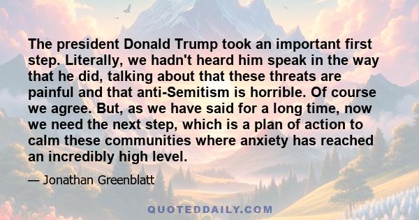 The president Donald Trump took an important first step. Literally, we hadn't heard him speak in the way that he did, talking about that these threats are painful and that anti-Semitism is horrible. Of course we agree.