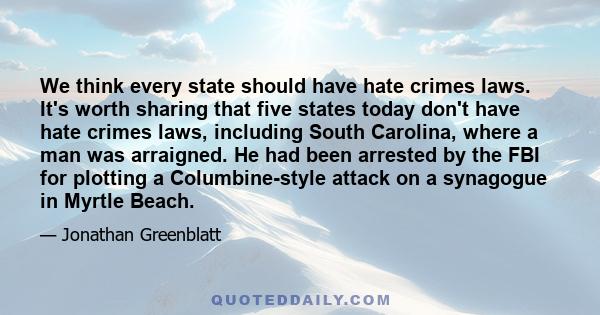 We think every state should have hate crimes laws. It's worth sharing that five states today don't have hate crimes laws, including South Carolina, where a man was arraigned. He had been arrested by the FBI for plotting 