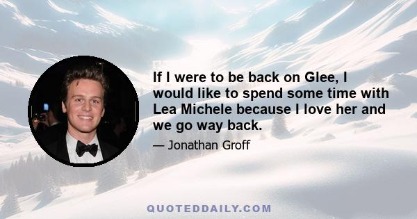 If I were to be back on Glee, I would like to spend some time with Lea Michele because I love her and we go way back.