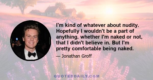 I'm kind of whatever about nudity. Hopefully I wouldn't be a part of anything, whether I'm naked or not, that I didn't believe in. But I'm pretty comfortable being naked.