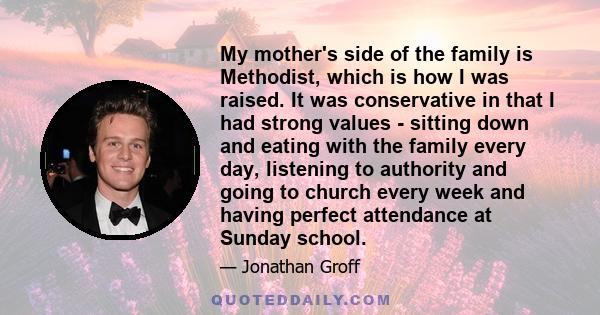 My mother's side of the family is Methodist, which is how I was raised. It was conservative in that I had strong values - sitting down and eating with the family every day, listening to authority and going to church