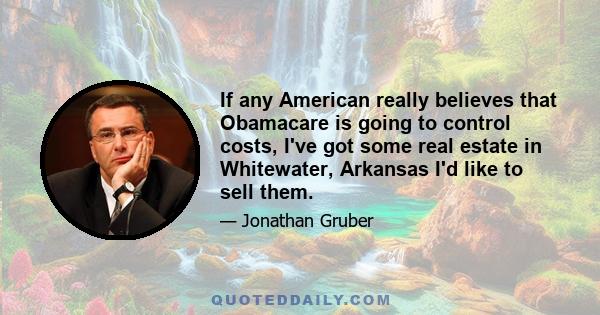 If any American really believes that Obamacare is going to control costs, I've got some real estate in Whitewater, Arkansas I'd like to sell them.