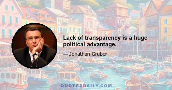 Lack of transparency is a huge political advantage.