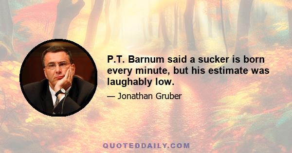 P.T. Barnum said a sucker is born every minute, but his estimate was laughably low.