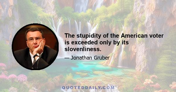 The stupidity of the American voter is exceeded only by its slovenliness.