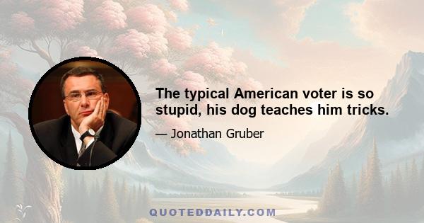 The typical American voter is so stupid, his dog teaches him tricks.