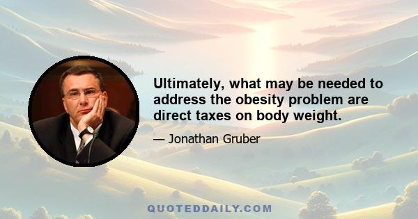 Ultimately, what may be needed to address the obesity problem are direct taxes on body weight.