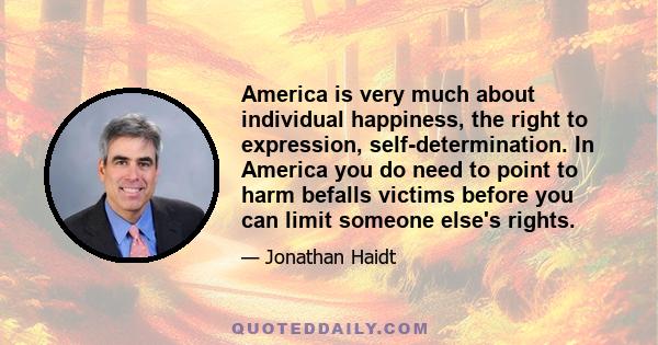 America is very much about individual happiness, the right to expression, self-determination. In America you do need to point to harm befalls victims before you can limit someone else's rights.