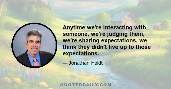 Anytime we're interacting with someone, we're judging them, we're sharing expectations, we think they didn't live up to those expectations.