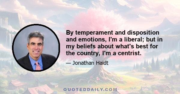 By temperament and disposition and emotions, I'm a liberal; but in my beliefs about what's best for the country, I'm a centrist.