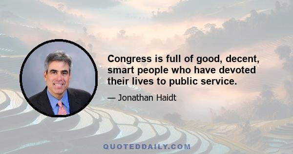 Congress is full of good, decent, smart people who have devoted their lives to public service.