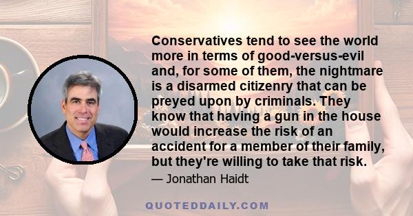 Conservatives tend to see the world more in terms of good-versus-evil and, for some of them, the nightmare is a disarmed citizenry that can be preyed upon by criminals. They know that having a gun in the house would