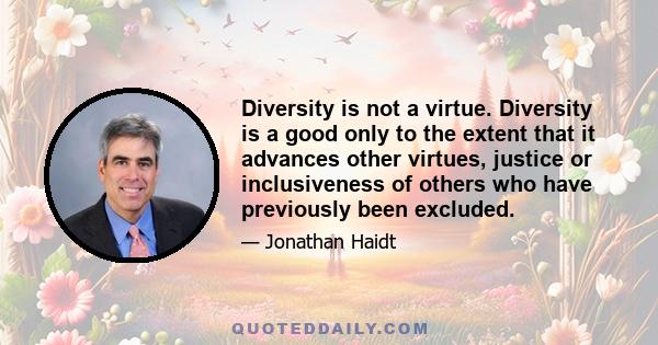 Diversity is not a virtue. Diversity is a good only to the extent that it advances other virtues, justice or inclusiveness of others who have previously been excluded.