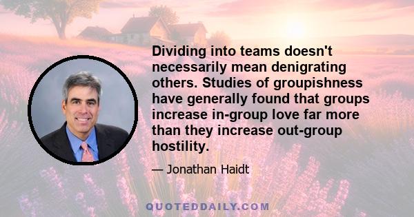 Dividing into teams doesn't necessarily mean denigrating others. Studies of groupishness have generally found that groups increase in-group love far more than they increase out-group hostility.