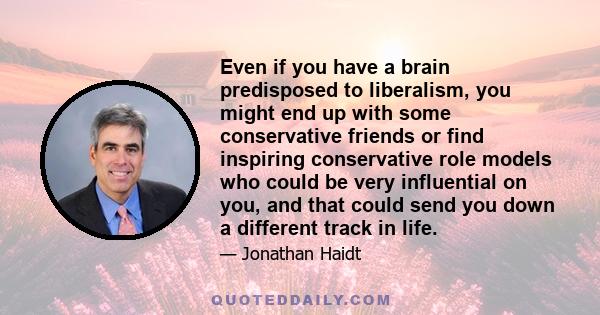 Even if you have a brain predisposed to liberalism, you might end up with some conservative friends or find inspiring conservative role models who could be very influential on you, and that could send you down a