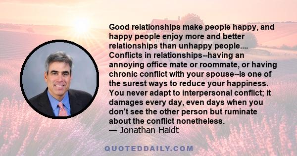 Good relationships make people happy, and happy people enjoy more and better relationships than unhappy people.... Conflicts in relationships--having an annoying office mate or roommate, or having chronic conflict with