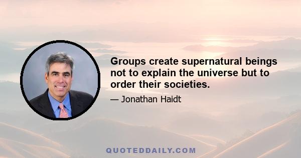 Groups create supernatural beings not to explain the universe but to order their societies.