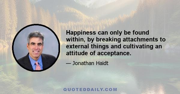 Happiness can only be found within, by breaking attachments to external things and cultivating an attitude of acceptance.