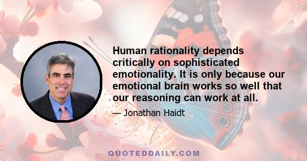 Human rationality depends critically on sophisticated emotionality. It is only because our emotional brain works so well that our reasoning can work at all.