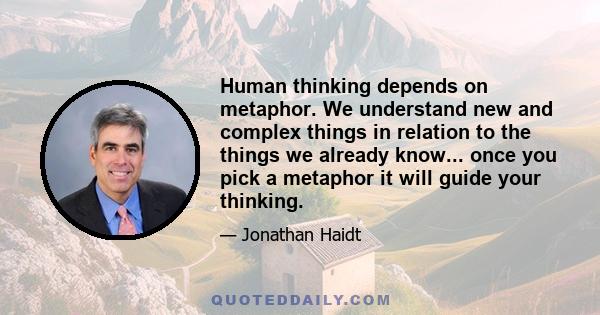 Human thinking depends on metaphor. We understand new and complex things in relation to the things we already know... once you pick a metaphor it will guide your thinking.