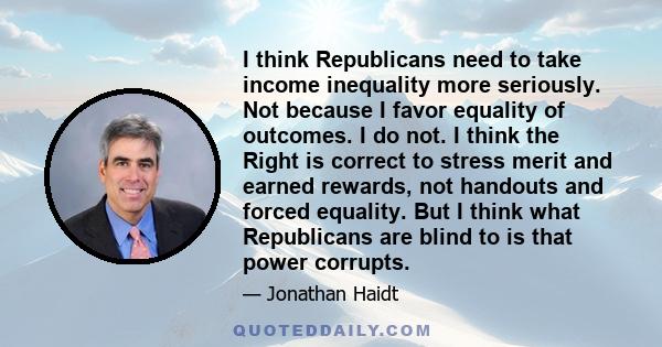 I think Republicans need to take income inequality more seriously. Not because I favor equality of outcomes. I do not. I think the Right is correct to stress merit and earned rewards, not handouts and forced equality.