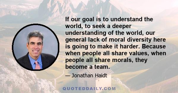 If our goal is to understand the world, to seek a deeper understanding of the world, our general lack of moral diversity here is going to make it harder. Because when people all share values, when people all share