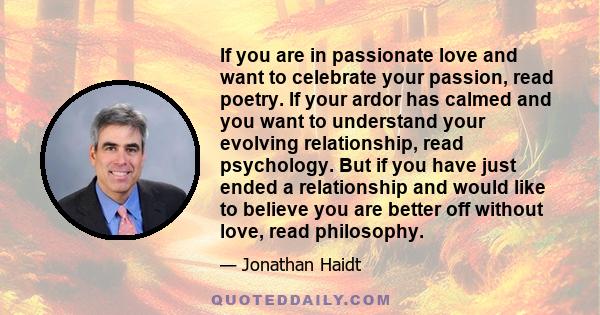 If you are in passionate love and want to celebrate your passion, read poetry. If your ardor has calmed and you want to understand your evolving relationship, read psychology. But if you have just ended a relationship